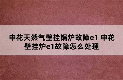 申花天然气壁挂锅炉故障e1 申花壁挂炉e1故障怎么处理